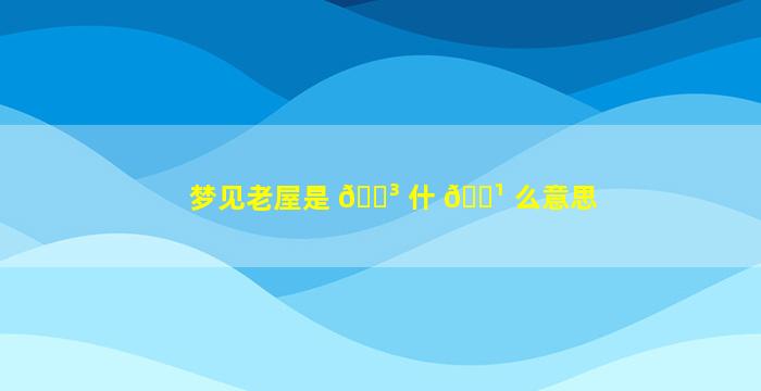 梦见老屋是 🐳 什 🌹 么意思